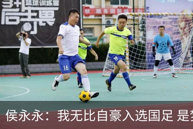 侯永永：我无比自豪入选国足 是梦寐以求的事情